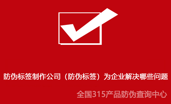 防偽標簽制作公司（防偽標簽）為企業(yè)解決哪些問(wèn)題